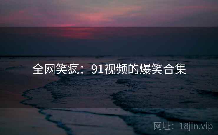全网笑疯：91视频的爆笑合集