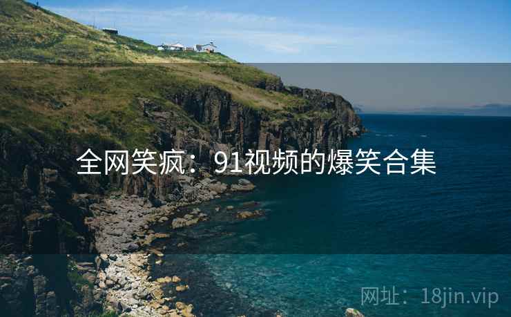 全网笑疯：91视频的爆笑合集
