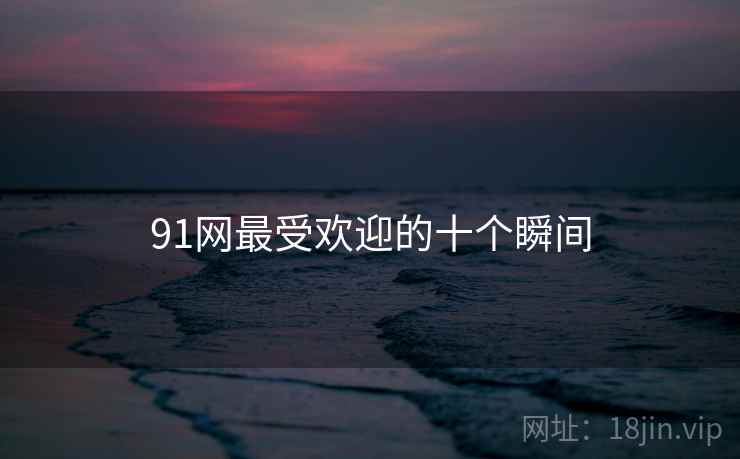 91网最受欢迎的十个瞬间 91网最受欢迎的十个瞬间