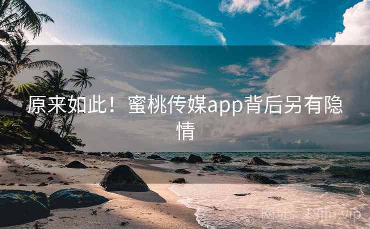 原来如此!蜜桃传媒app背后另有隐情 原来如此!蜜桃传媒app背后另有隐情