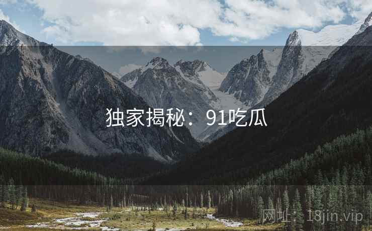 独家揭秘:91吃瓜 独家揭秘:91吃瓜