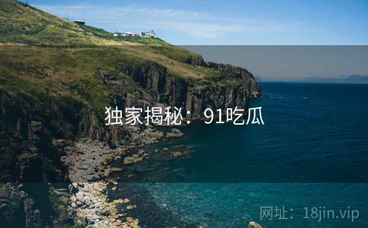 独家揭秘:91吃瓜 独家揭秘:91吃瓜