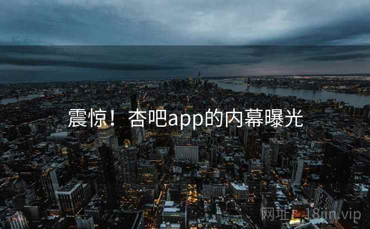 震惊！杏吧app的内幕曝光