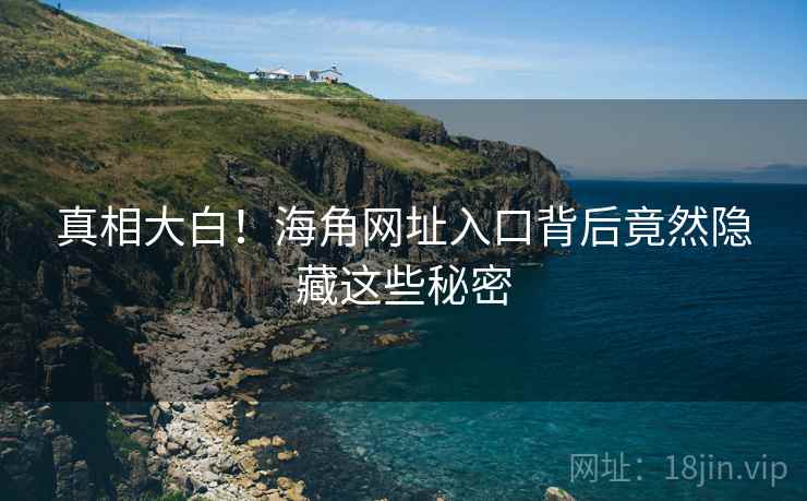 真相大白！海角网址入口背后竟然隐藏这些秘密