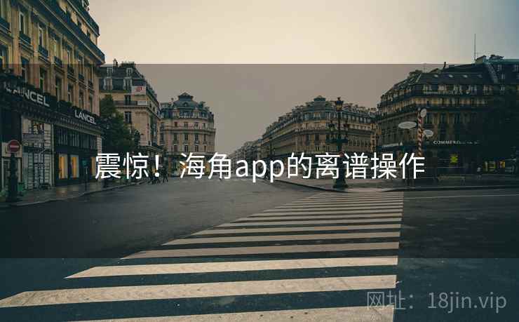 震惊！海角app的离谱操作