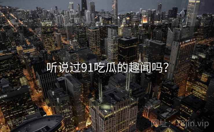 听说过91吃瓜的趣闻吗？