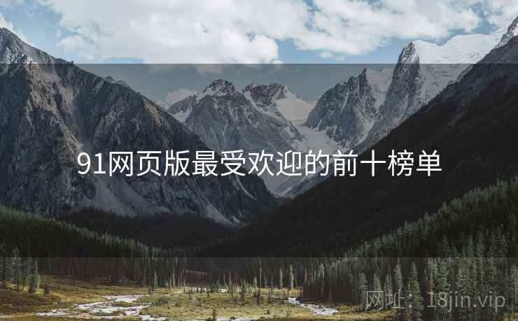 91网页版最受欢迎的前十榜单 91网页版最受欢迎的前十榜单
