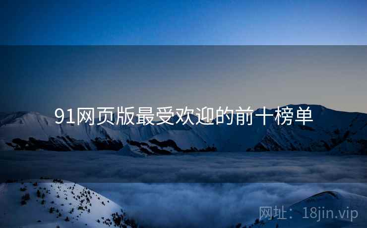 91网页版最受欢迎的前十榜单 91网页版最受欢迎的前十榜单