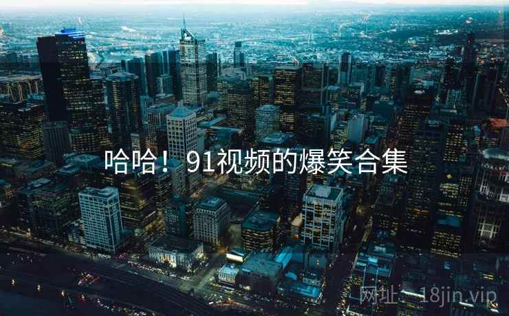 哈哈!91视频的爆笑合集 哈哈!91视频的爆笑合集