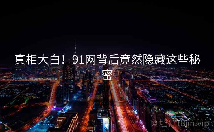 真相大白!91网背后竟然隐藏这些秘密 真相大白!91网背后竟然隐藏这些秘密