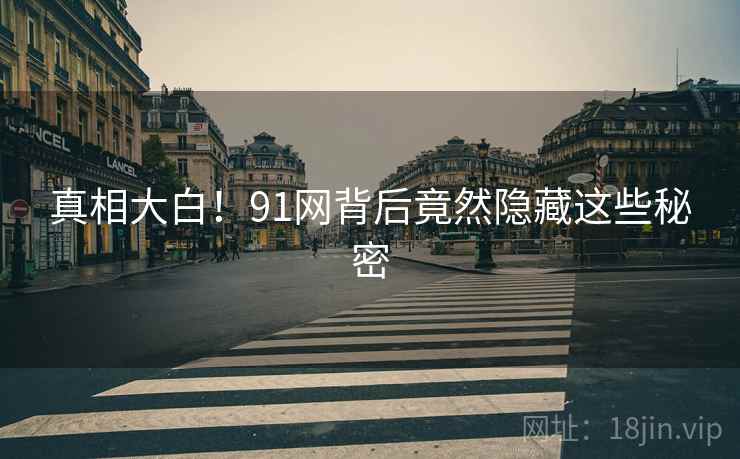 真相大白!91网背后竟然隐藏这些秘密 真相大白!91网背后竟然隐藏这些秘密