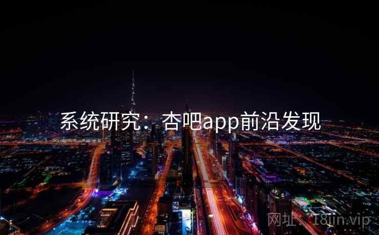 系统研究:杏吧app前沿发现 系统研究:杏吧app前沿发现