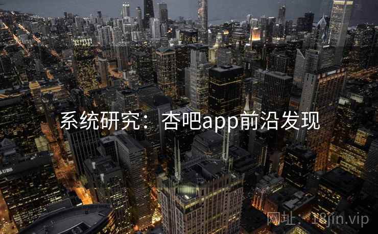 系统研究:杏吧app前沿发现 系统研究:杏吧app前沿发现