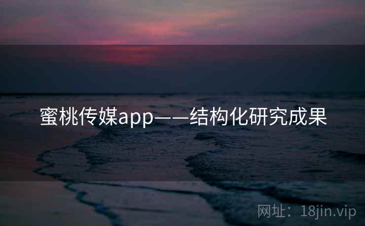 蜜桃传媒app——结构化研究成果 蜜桃传媒app——结构化研究成果