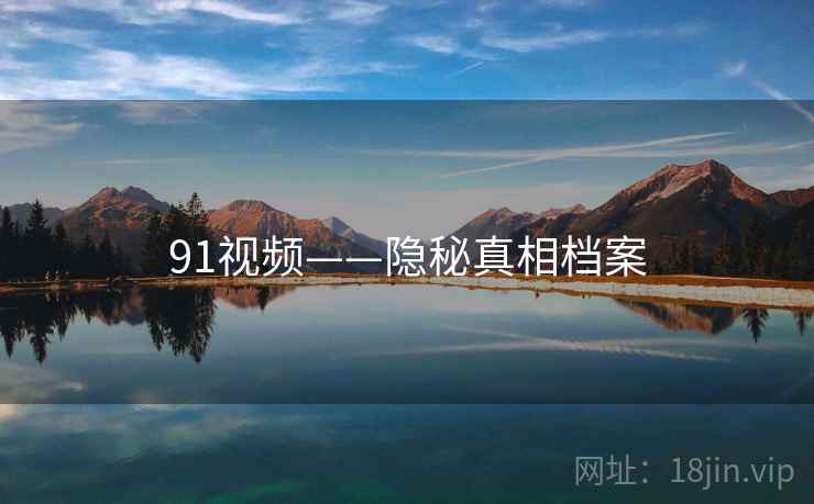 91视频——隐秘真相档案 91视频——隐秘真相档案