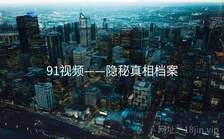 91视频——隐秘真相档案 91视频——隐秘真相档案