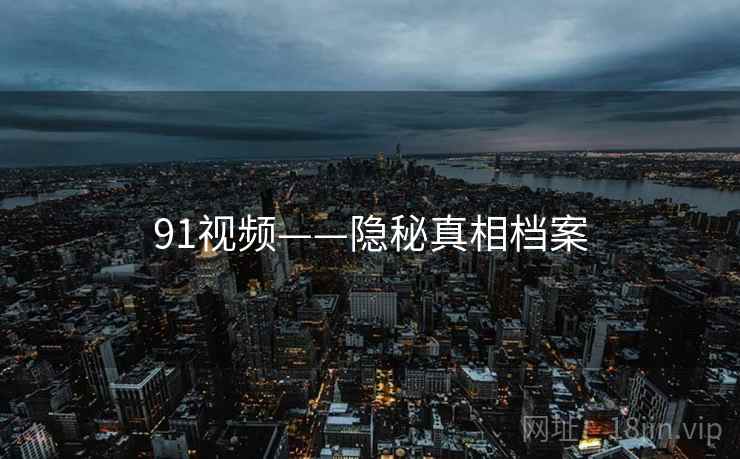 91视频——隐秘真相档案 91视频——隐秘真相档案
