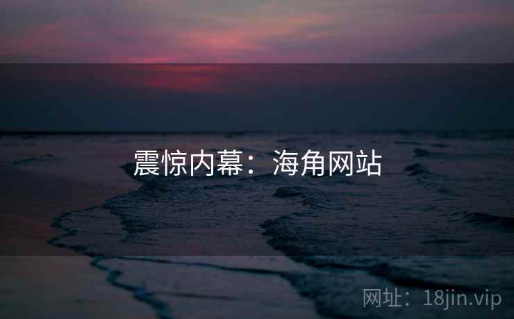 震惊内幕:海角网站 震惊内幕:海角网站