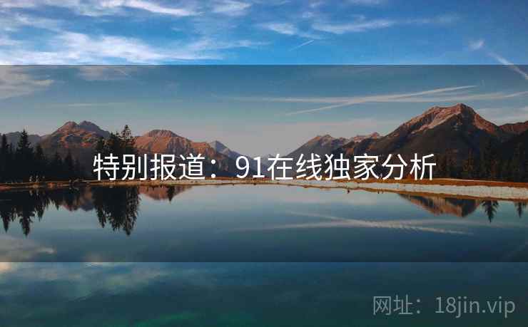特别报道:91在线独家分析 特别报道:91在线独家分析