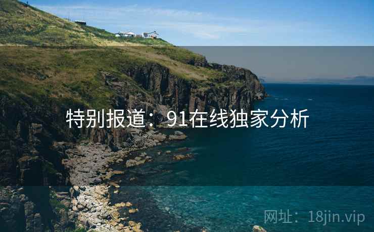 特别报道:91在线独家分析 特别报道:91在线独家分析
