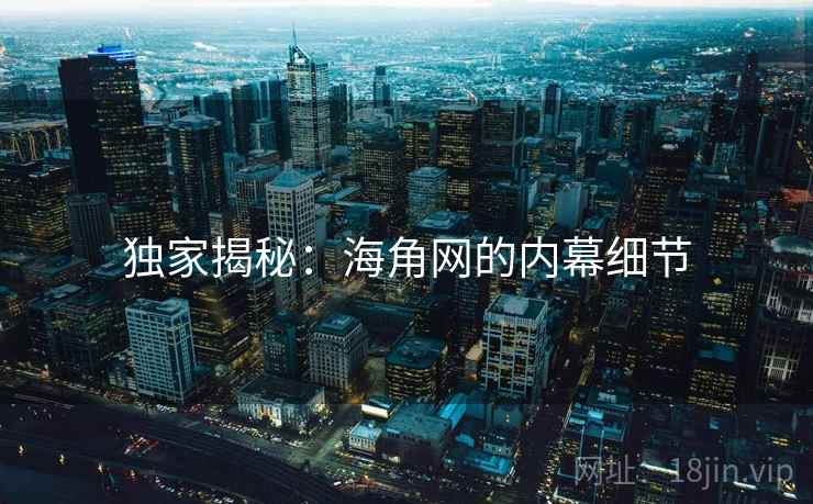 独家揭秘:海角网的内幕细节 独家揭秘:海角网的内幕细节