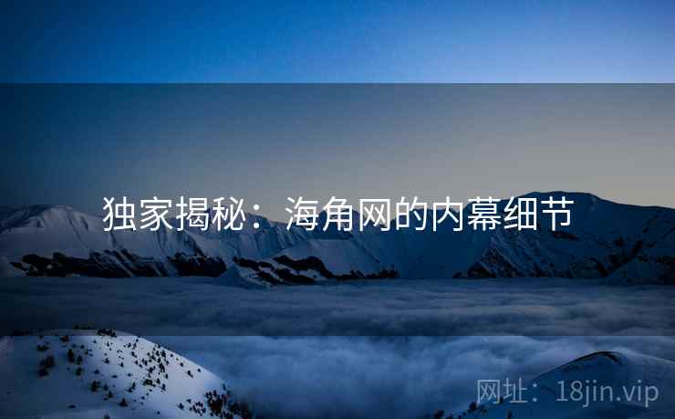 独家揭秘:海角网的内幕细节 独家揭秘:海角网的内幕细节