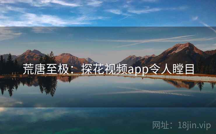 荒唐至极:探花视频app令人瞠目 荒唐至极:探花视频app令人瞠目