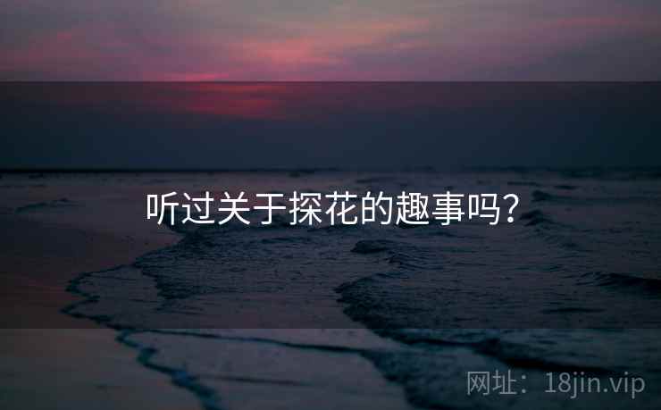 听过关于探花的趣事吗? 听过关于探花的趣事吗?