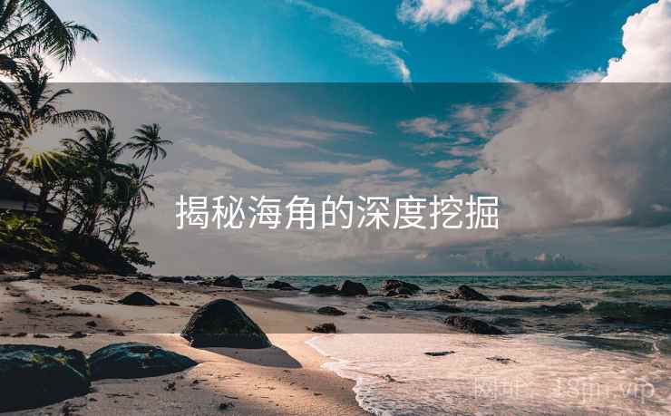 揭秘海角的深度挖掘 揭秘海角的深度挖掘