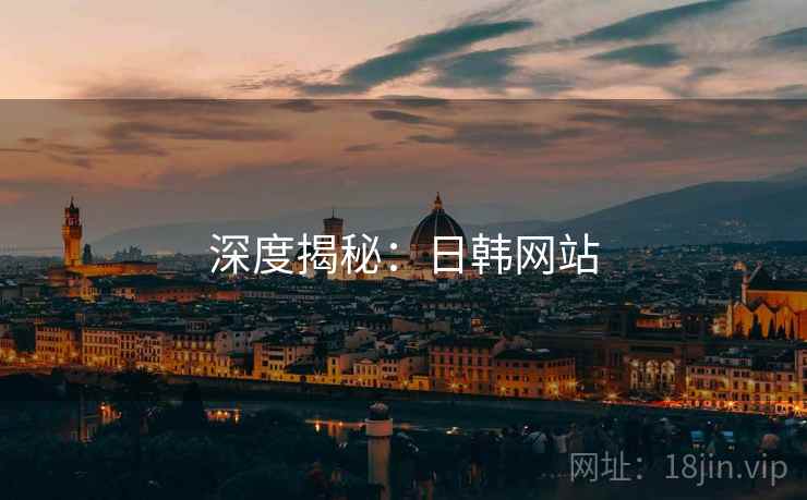 深度揭秘:日韩网站 深度揭秘:日韩网站