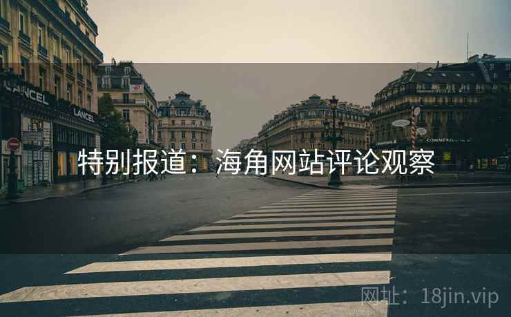 特别报道:海角网站评论观察 特别报道:海角网站评论观察