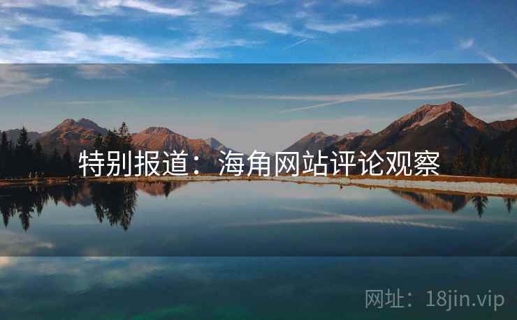 特别报道:海角网站评论观察 特别报道:海角网站评论观察