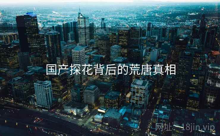 国产探花背后的荒唐真相