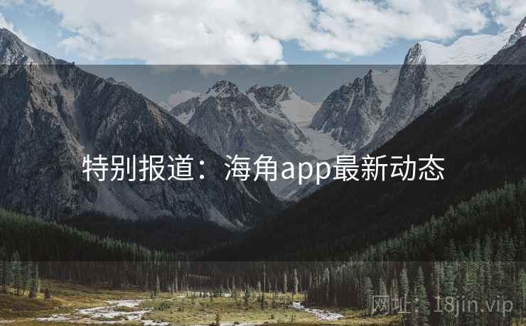 特别报道:海角app最新动态