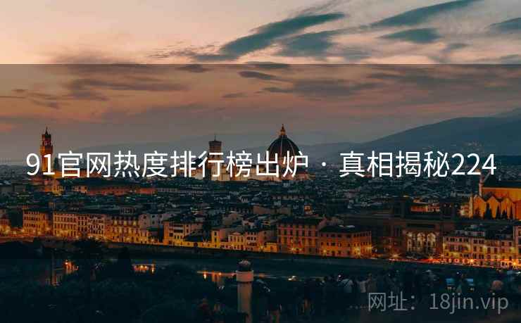 91官网热度排行榜出炉 · 真相揭秘224