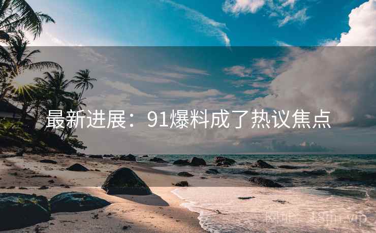 最新进展:91爆料成了热议焦点 最新进展:91爆料成了热议焦点