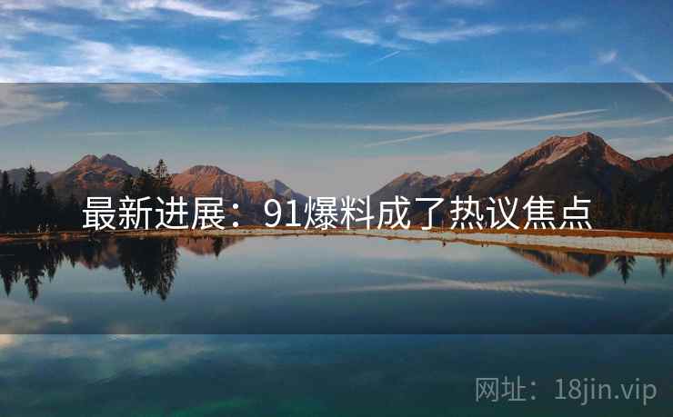 最新进展:91爆料成了热议焦点 最新进展:91爆料成了热议焦点
