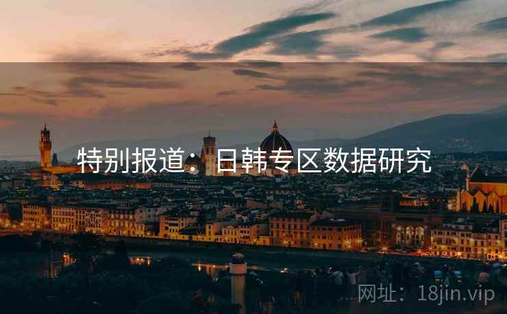 特别报道:日韩专区数据研究 特别报道:日韩专区数据研究