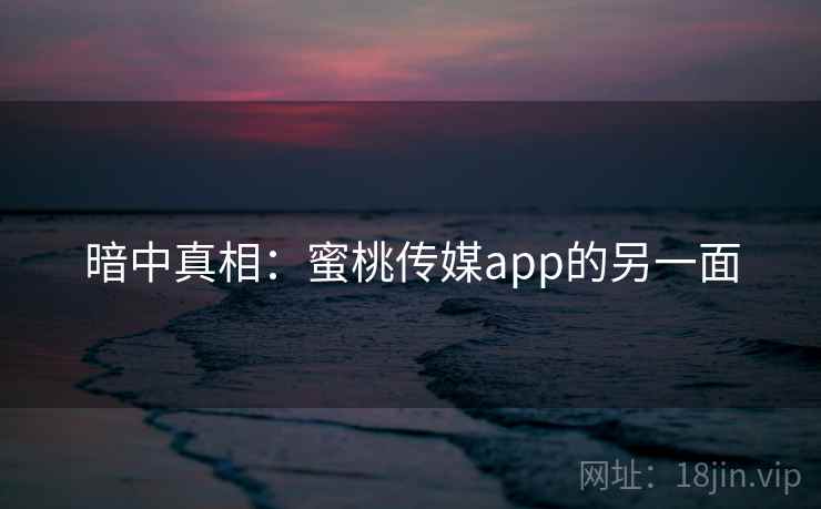 暗中真相:蜜桃传媒app的另一面 暗中真相:蜜桃传媒app的另一面