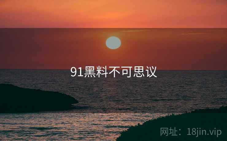 91黑料不可思议 91黑料不可思议