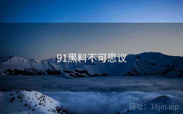 91黑料不可思议 91黑料不可思议