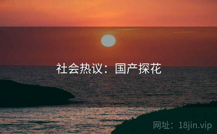 社会热议:国产探花 社会热议:国产探花