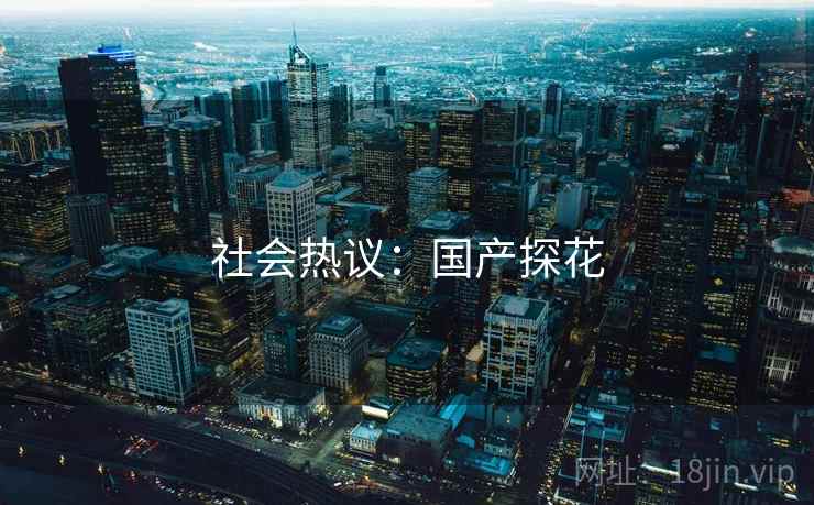 社会热议:国产探花 社会热议:国产探花
