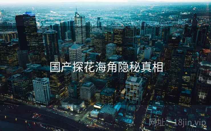 国产探花海角隐秘真相 国产探花海角隐秘真相