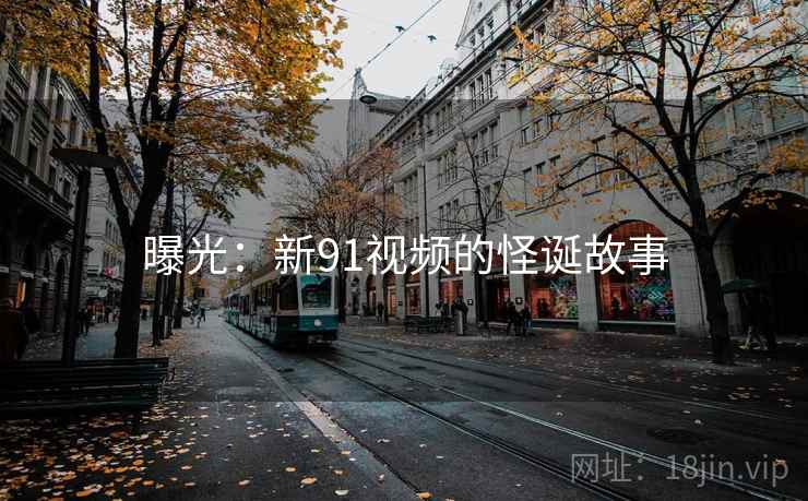 曝光:新91视频的怪诞故事 曝光:新91视频的怪诞故事