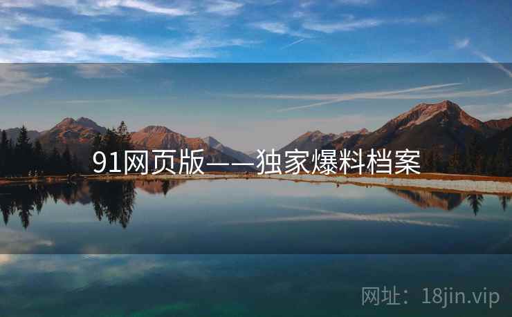 91网页版——独家爆料档案 91网页版——独家爆料档案