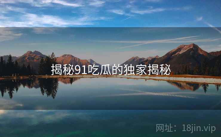 揭秘91吃瓜的独家揭秘 揭秘91吃瓜的独家揭秘