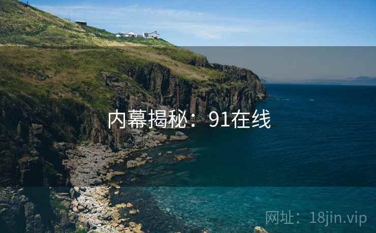 内幕揭秘:91在线 内幕揭秘:91在线