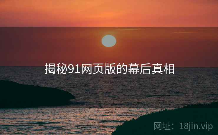 揭秘91网页版的幕后真相