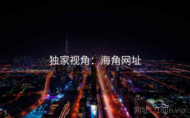 独家视角:海角网址 独家视角:海角网址